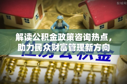 普洱解读公积金政策咨询热点，助力民众财富管理新方向