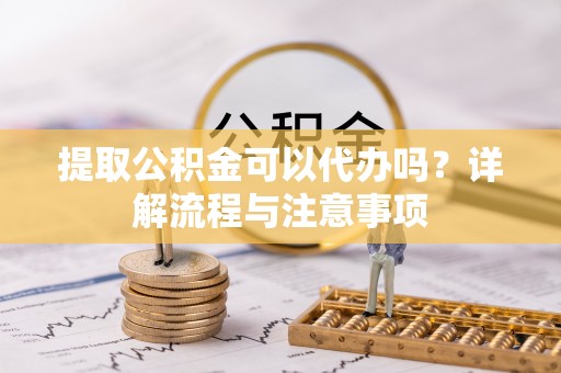 普洱提取公积金可以代办吗？详解流程与注意事项