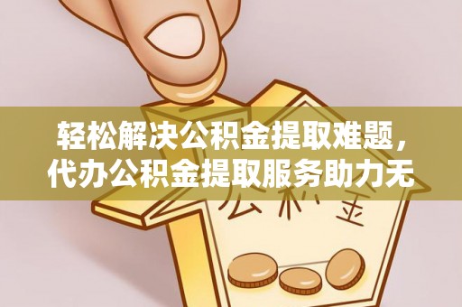 普洱轻松解决公积金提取难题，代办公积金提取服务助力无忧生活
