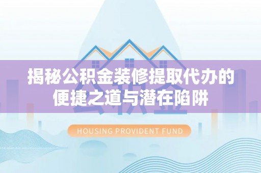 普洱揭秘公积金装修提取代办的便捷之道与潜在陷阱