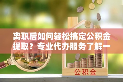 普洱离职后如何轻松搞定公积金提取？专业代办服务了解一下