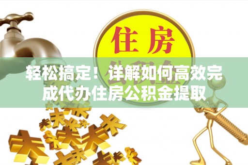 普洱轻松搞定！详解如何高效完成代办住房公积金提取