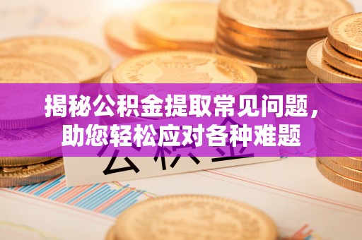 普洱揭秘公积金提取常见问题，助您轻松应对各种难题