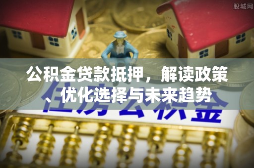 普洱公积金贷款抵押，解读政策、优化选择与未来趋势