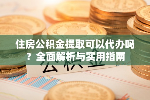 普洱住房公积金提取可以代办吗？全面解析与实用指南