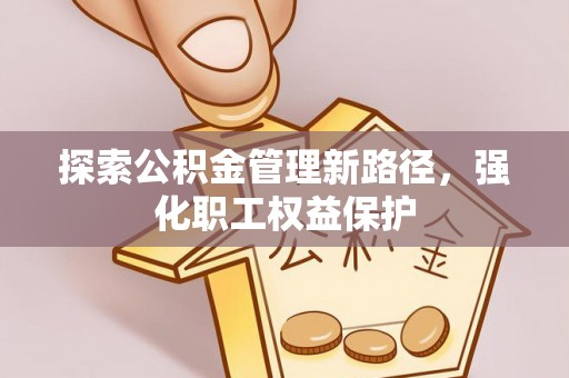 普洱探索公积金管理新路径，强化职工权益保护