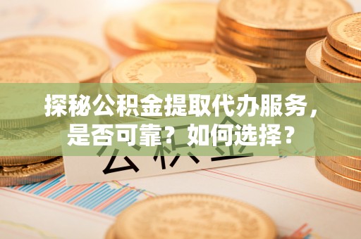 普洱探秘公积金提取代办服务，是否可靠？如何选择？