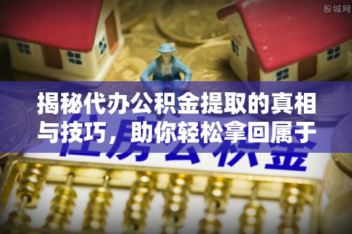 普洱揭秘代办公积金提取的真相与技巧，助你轻松拿回属于你的钱