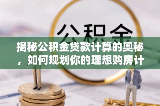 普洱揭秘公积金贷款计算的奥秘，如何规划你的理想购房计划