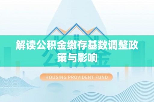 普洱解读公积金缴存基数调整政策与影响