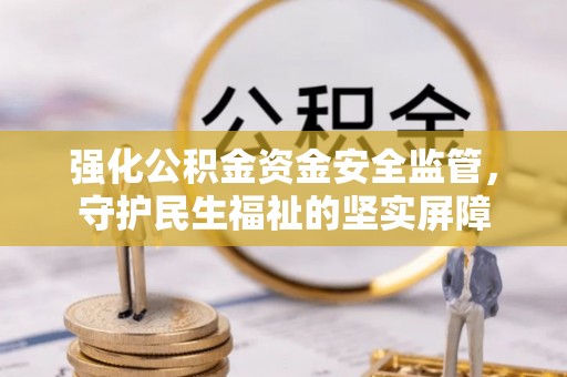 普洱强化公积金资金安全监管，守护民生福祉的坚实屏障