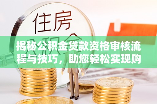 普洱揭秘公积金贷款资格审核流程与技巧，助您轻松实现购房梦想