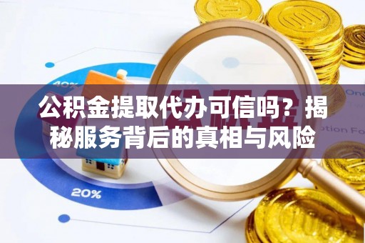 普洱公积金提取代办可信吗？揭秘服务背后的真相与风险