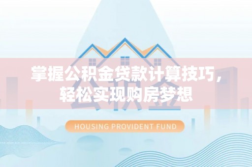 普洱掌握公积金贷款计算技巧，轻松实现购房梦想