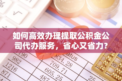普洱如何高效办理提取公积金公司代办服务，省心又省力？