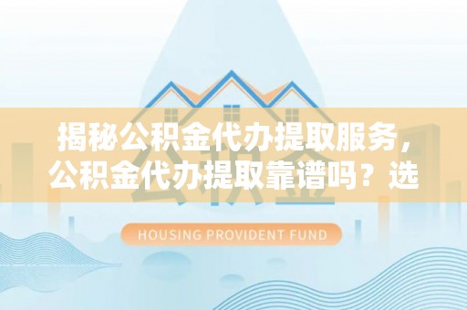 普洱揭秘公积金代办提取服务，公积金代办提取靠谱吗？选择需谨慎