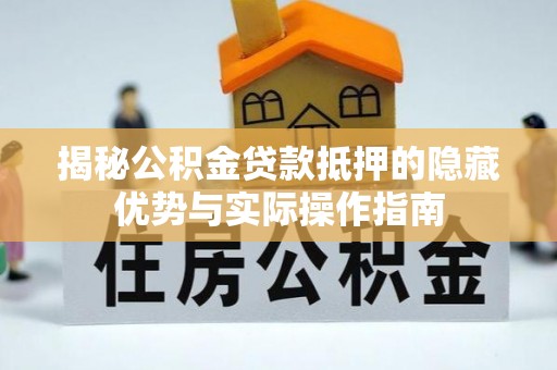 普洱揭秘公积金贷款抵押的隐藏优势与实际操作指南