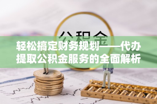 普洱轻松搞定财务规划——代办提取公积金服务的全面解析