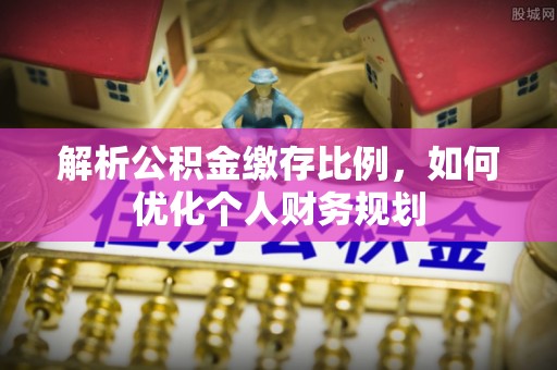 普洱解析公积金缴存比例，如何优化个人财务规划
