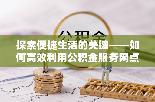 普洱探索便捷生活的关键——如何高效利用公积金服务网点查询功能