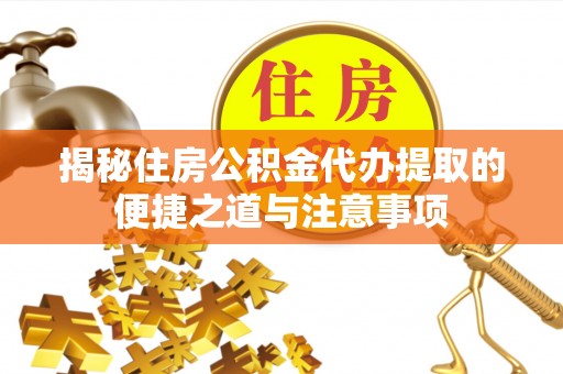 普洱揭秘住房公积金代办提取的便捷之道与注意事项