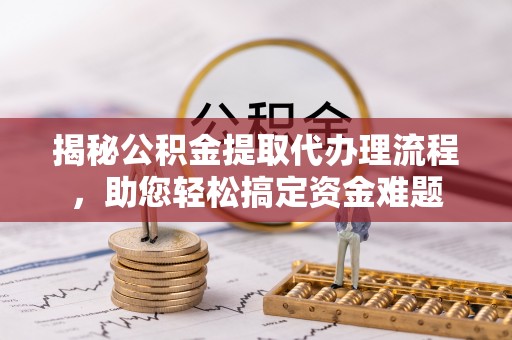 普洱揭秘公积金提取代办理流程，助您轻松搞定资金难题