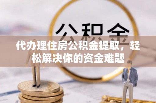 普洱代办理住房公积金提取，轻松解决你的资金难题
