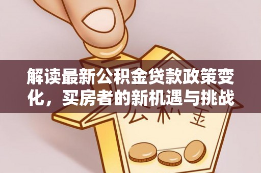 普洱解读最新公积金贷款政策变化，买房者的新机遇与挑战