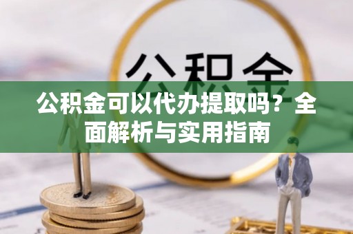 普洱公积金可以代办提取吗？全面解析与实用指南