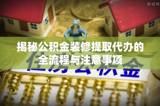 普洱揭秘公积金装修提取代办的全流程与注意事项