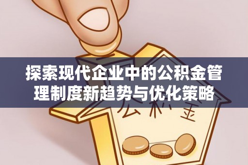 普洱探索现代企业中的公积金管理制度新趋势与优化策略
