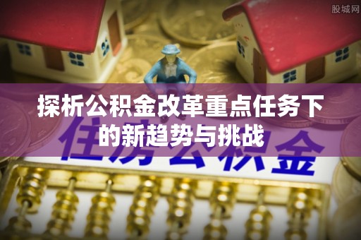 普洱探析公积金改革重点任务下的新趋势与挑战