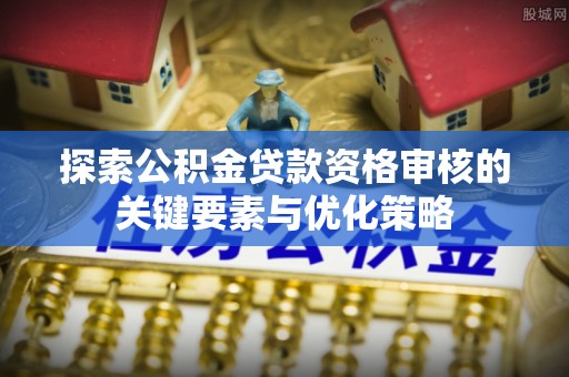 普洱探索公积金贷款资格审核的关键要素与优化策略