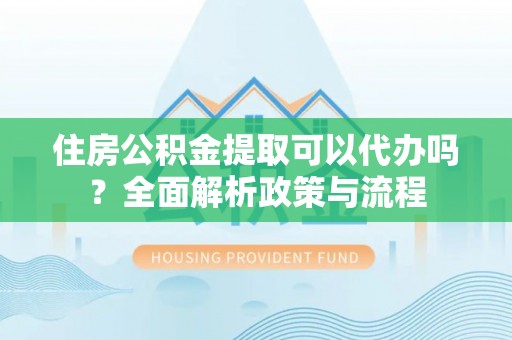 普洱住房公积金提取可以代办吗？全面解析政策与流程