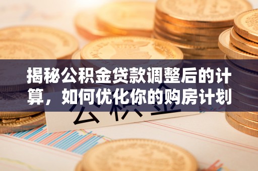 普洱揭秘公积金贷款调整后的计算，如何优化你的购房计划