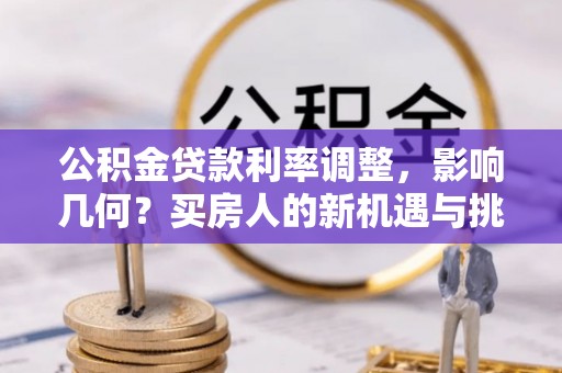 普洱公积金贷款利率调整，影响几何？买房人的新机遇与挑战
