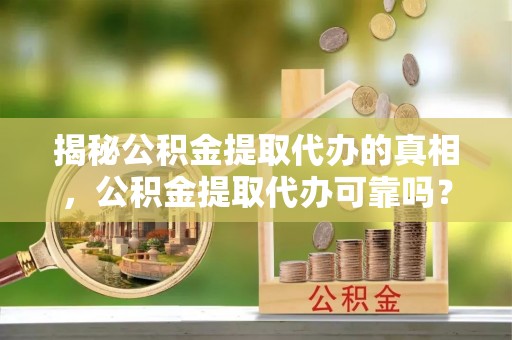 普洱揭秘公积金提取代办的真相，公积金提取代办可靠吗？
