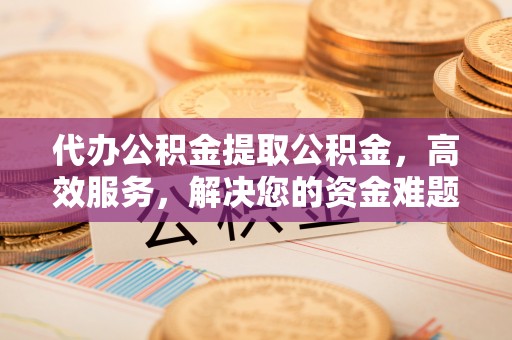 普洱代办公积金提取公积金，高效服务，解决您的资金难题