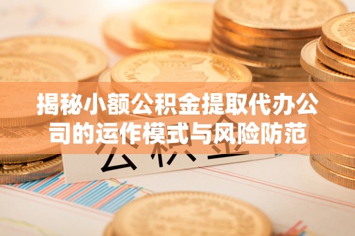 普洱揭秘小额公积金提取代办公司的运作模式与风险防范