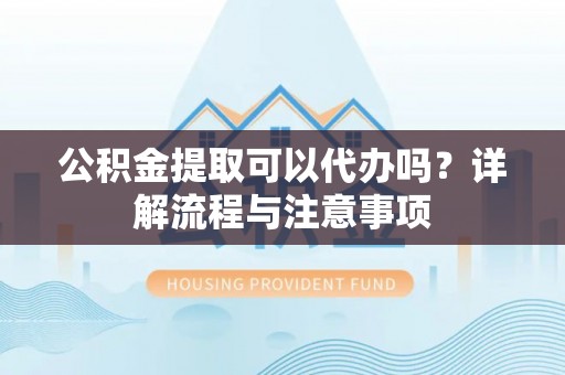 普洱公积金提取可以代办吗？详解流程与注意事项