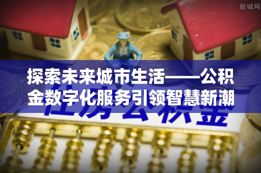普洱探索未来城市生活——公积金数字化服务引领智慧新潮流
