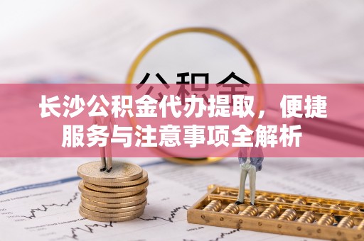 普洱长沙公积金代办提取，便捷服务与注意事项全解析