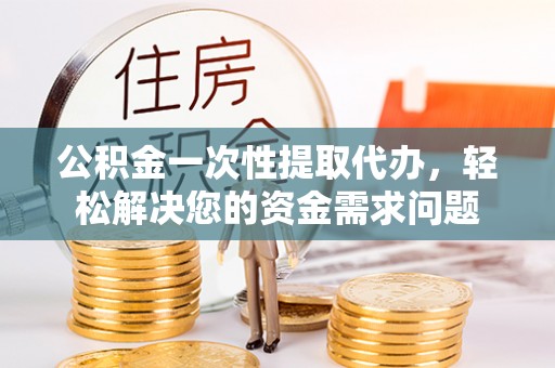 普洱公积金一次性提取代办，轻松解决您的资金需求问题