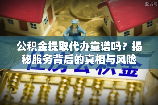 普洱公积金提取代办靠谱吗？揭秘服务背后的真相与风险