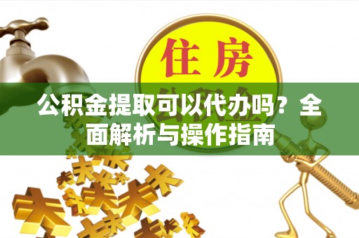 普洱公积金提取可以代办吗？全面解析与操作指南