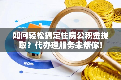 普洱如何轻松搞定住房公积金提取？代办理服务来帮你！