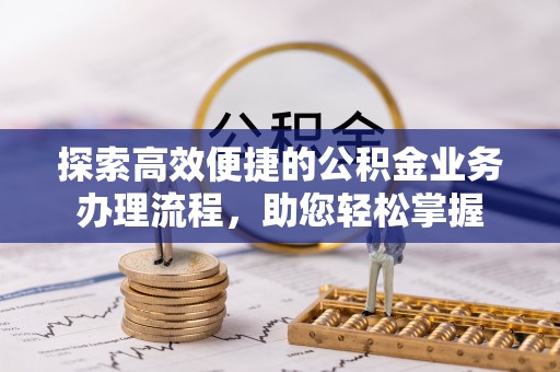 普洱探索高效便捷的公积金业务办理流程，助您轻松掌握