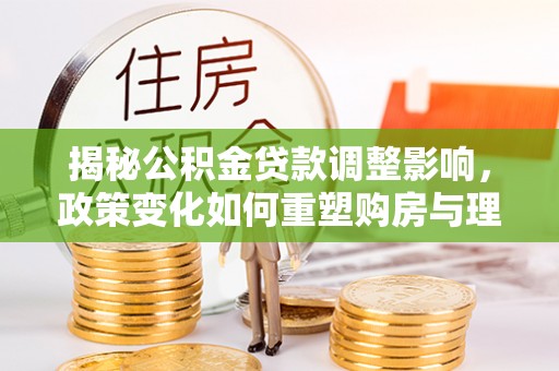 普洱揭秘公积金贷款调整影响，政策变化如何重塑购房与理财规划