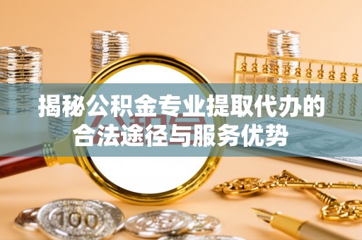 普洱揭秘公积金专业提取代办的合法途径与服务优势