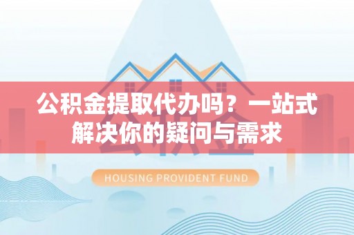普洱公积金提取代办吗？一站式解决你的疑问与需求